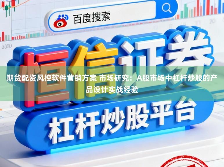 期货配资风控软件营销方案 市场研究：A股市场中杠杆炒股的产品设计实战经验