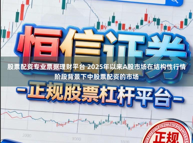 股票配资专业票据理财平台 2025年以来A股市场在结构性行情阶段背景下中股票配资的市场