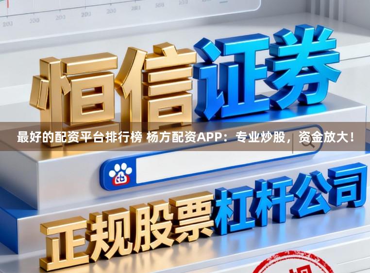 最好的配资平台排行榜 杨方配资APP：专业炒股，资金放大！