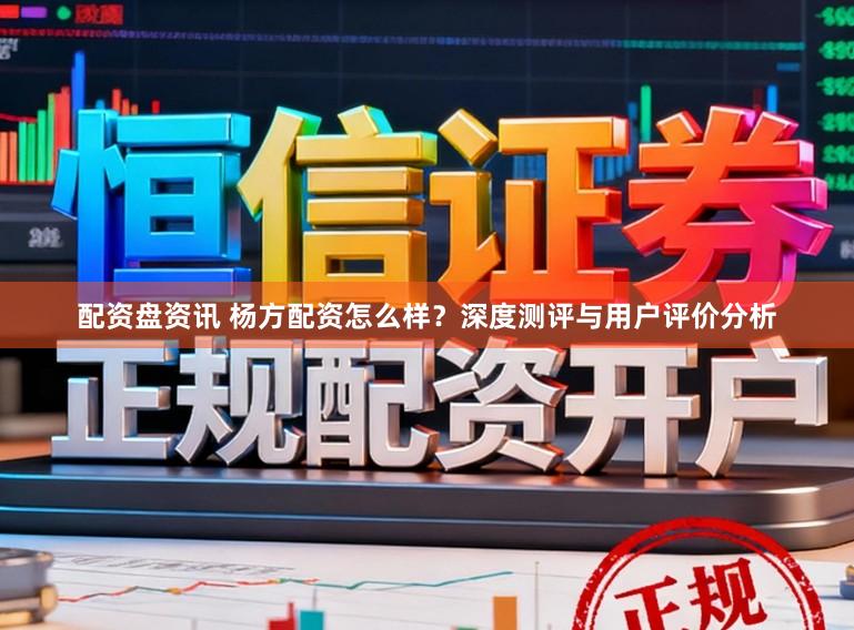 配资盘资讯 杨方配资怎么样？深度测评与用户评价分析