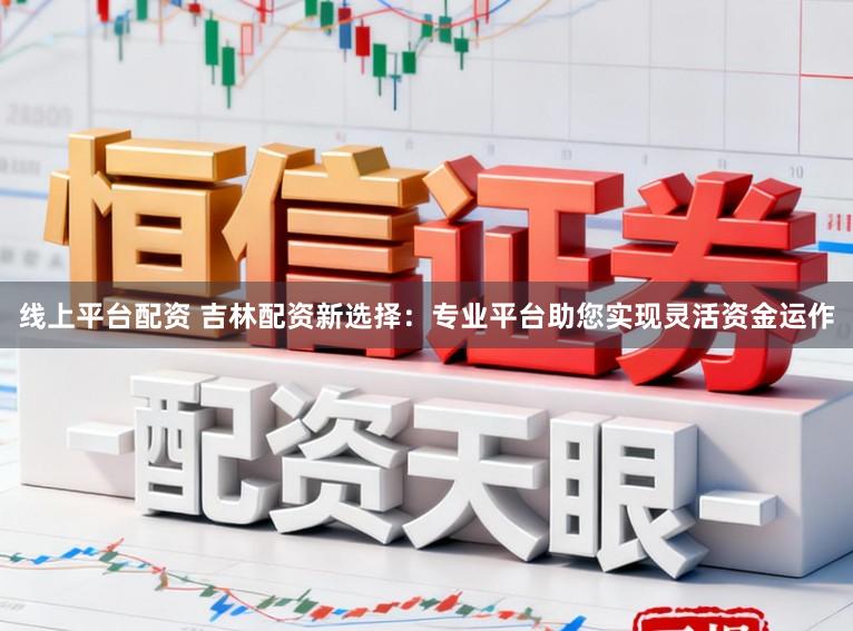 线上平台配资 吉林配资新选择:专业平台助您实现灵活资金运作