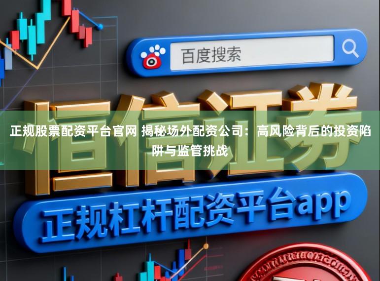 正规股票配资平台官网 揭秘场外配资公司:高风险背后的投资陷阱与监管挑战